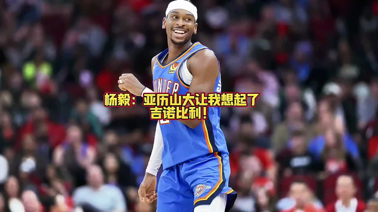 杨毅：现在亚历山大那个突破让我想起了吉诺比利 灵蛇出洞的劲儿